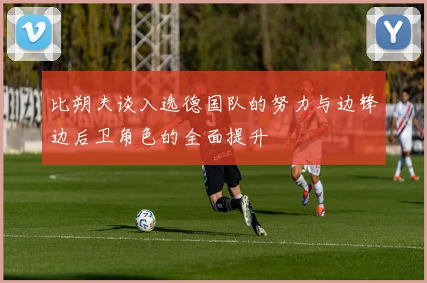 比朔夫谈入选德国队的努力与边锋边后卫角色的全面提升