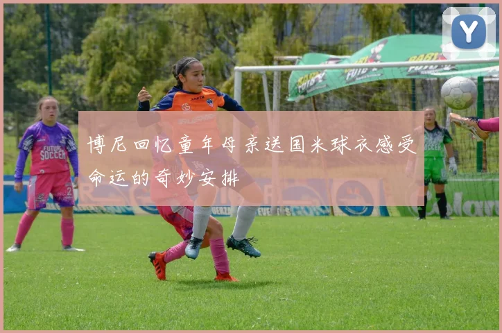 博尼回忆童年母亲送国米球衣感受命运的奇妙安排