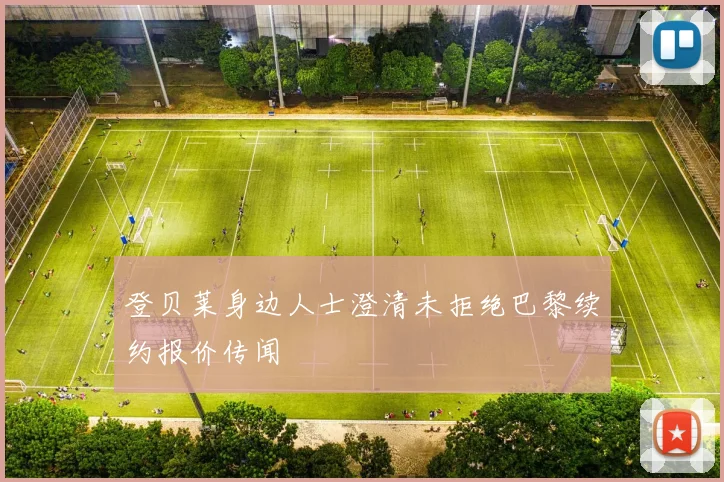 登贝莱身边人士澄清未拒绝巴黎续约报价传闻