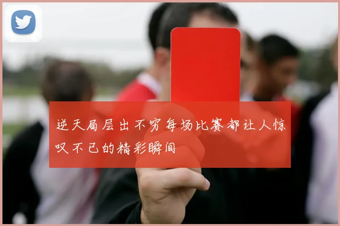 逆天局层出不穷每场比赛都让人惊叹不已的精彩瞬间