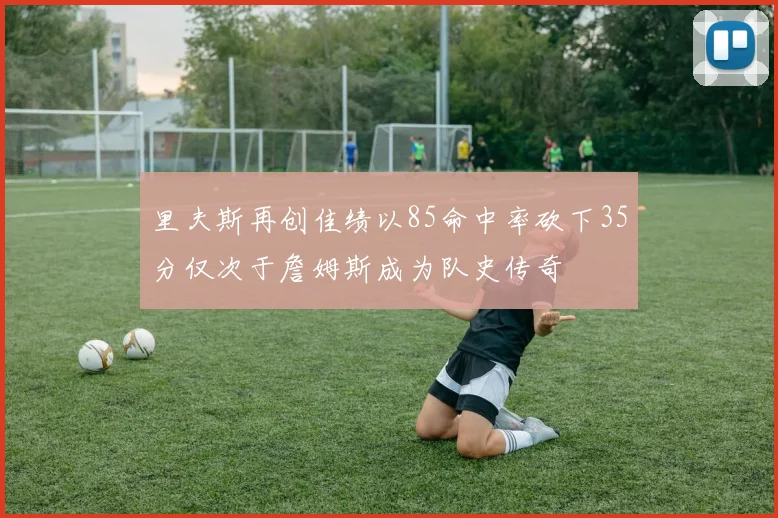 里夫斯再创佳绩以85命中率砍下35分仅次于詹姆斯成为队史传奇