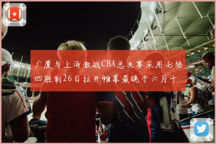广厦与上海激战CBA总决赛采用七场四胜制26日拉开帷幕最晚于六月十一日落幕
