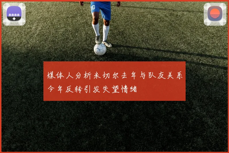 媒体人分析米切尔去年与队友关系今年反转引发失望情绪