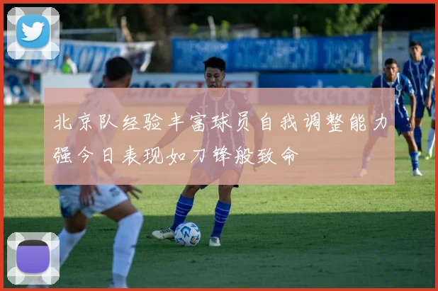 北京队经验丰富球员自我调整能力强今日表现如刀锋般致命