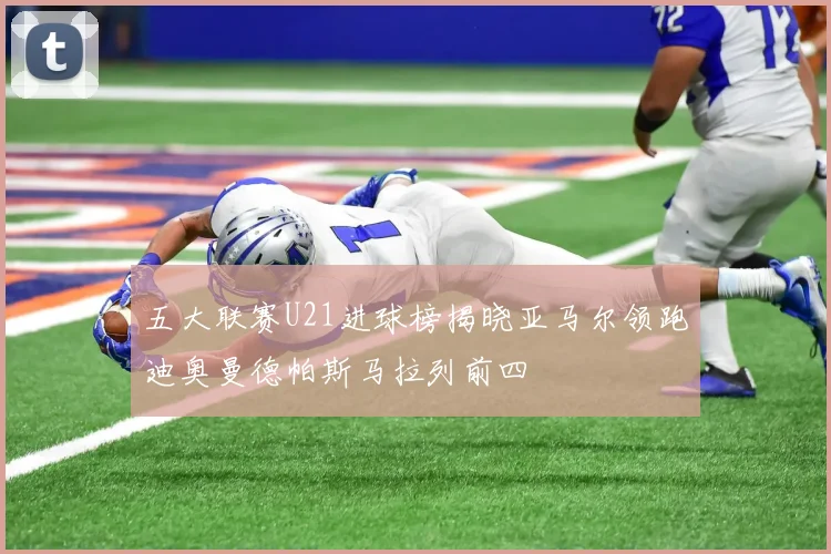 五大联赛U21进球榜揭晓亚马尔领跑迪奥曼德帕斯马拉列前四