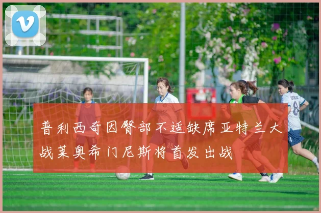普利西奇因臀部不适缺席亚特兰大战莱奥希门尼斯将首发出战