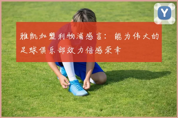 雅凯加盟利物浦感言：能为伟大的足球俱乐部效力倍感荣幸