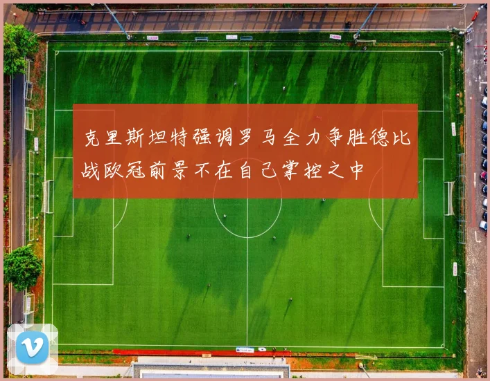 克里斯坦特强调罗马全力争胜德比战欧冠前景不在自己掌控之中