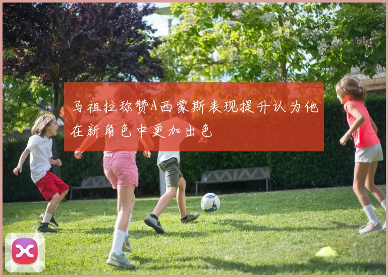马祖拉称赞A西蒙斯表现提升认为他在新角色中更加出色