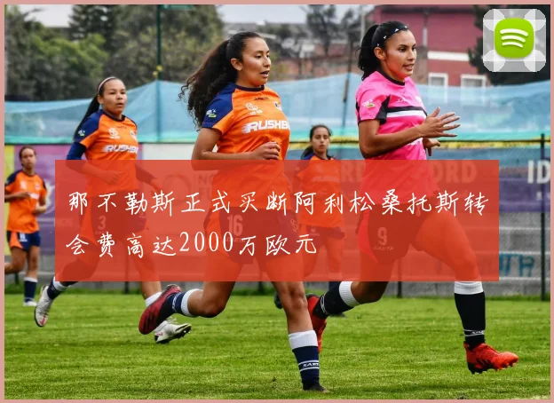 那不勒斯正式买断阿利松桑托斯转会费高达2000万欧元