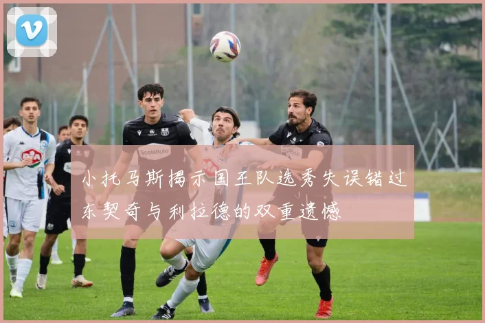 小托马斯揭示国王队选秀失误错过东契奇与利拉德的双重遗憾