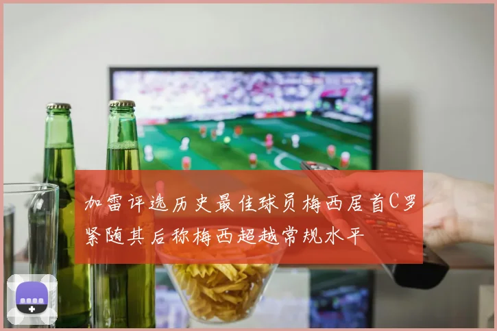 加雷评选历史最佳球员梅西居首C罗紧随其后称梅西超越常规水平