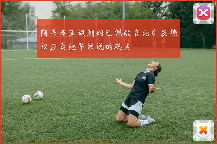阿韦洛亚讽刺姆巴佩的言论引发热议应是他早该说的观点