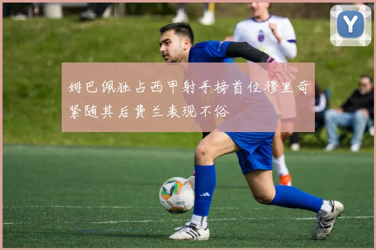 姆巴佩独占西甲射手榜首位穆里奇紧随其后费兰表现不俗