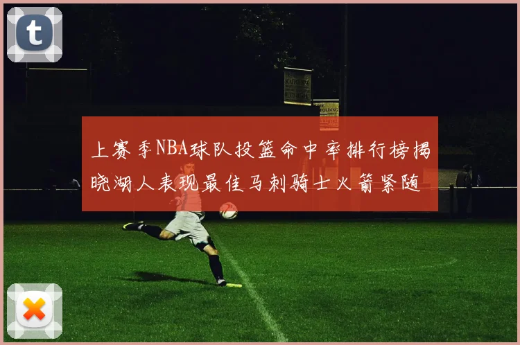 上赛季NBA球队投篮命中率排行榜揭晓湖人表现最佳马刺骑士火箭紧随其后
