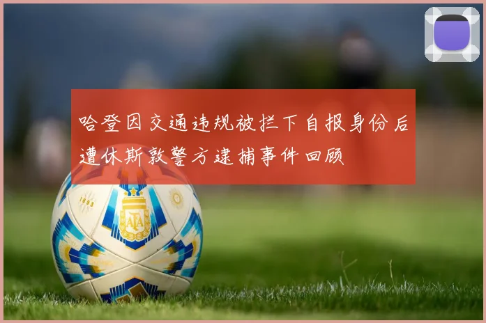 哈登因交通违规被拦下自报身份后遭休斯敦警方逮捕事件回顾